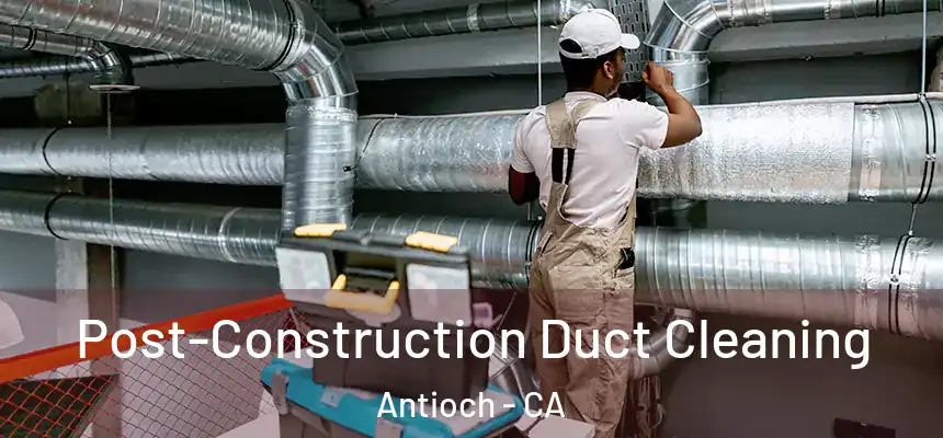 Post-Construction Duct Cleaning Antioch - CA
